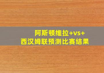 阿斯顿维拉 vs 西汉姆联预测比赛结果